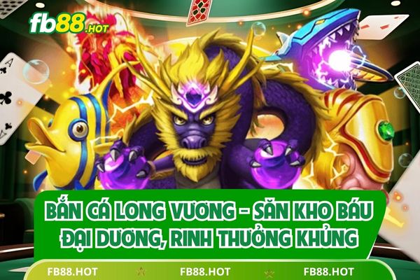 Bắn Cá Long Vương - Săn Kho Báu Đại Dương, Rinh Thưởng Khủng