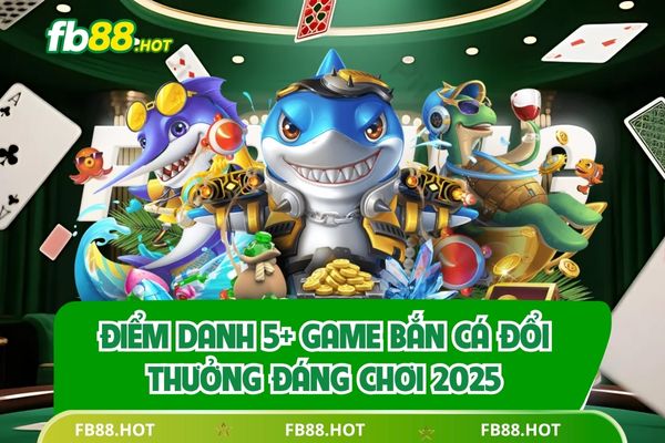 Điểm Danh 5+ Game Bắn Cá Đổi Thưởng Đáng Chơi 2025
